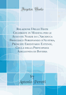 Relazione Delle Feste Celebrate in Modena Per Le Auguste Nozze Di l'Arciduca Francesco Ferdinando d'Austria, Principe Ereditario Estense, Colla Della Principessa Adelgonda Di Baviera (Classic Reprint)