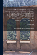 Relazione delle pompe festive seguite in Palermo capital della Sicilia nella celebrit? delle regie nozze di Carlo Borbone, re di Sicilia, e di Napoli, con Maria Amalia, principessa di Polonia, e di Sassonia: Per disposizione dell' eccellentissimo Senato
