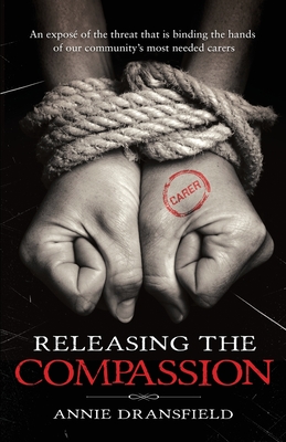 Releasing the Compassion: An expose of the threat that is binding the hands of our community's most needed carers - Dransfield, Annie