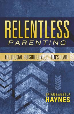 Relentless Parenting: The Crucial Pursuit of Your Teen's Heart - Haynes, Brian