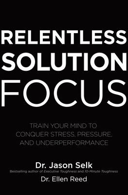 Relentless Solution Focus: Train Your Mind to Conquer Stress, Pressure, and Underperformance - Selk, Jason, and Reed, Ellen