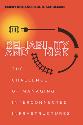 Reliability and Risk: The Challenge of Managing Interconnected Infrastructures - Schulman, Paul, and Roe, Emery