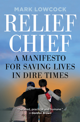 Relief Chief: A Manifesto for Saving Lives in Dire Times - Lowcock, Mark