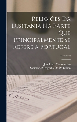 Religies Da Lusitania Na Parte Que Principalmente Se Refere a Portugal; Volume 2 - Vasconcellos, Jos Leite, and De De Lisboa, Sociedade Geografia