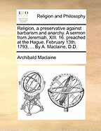 Religion, a Preservative Against Barbarism and Anarchy: A Sermon from Jeremiah, XIII. 16. Preached at the Hague, February 13th, 1793, ... by A. MacLaine