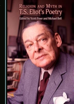 Religion and Myth in T.S. Eliot's Poetry - Bell, Michael (Editor), and Freer, Scott (Editor)