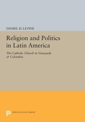 Religion and Politics in Latin America: The Catholic Church in Venezuela & Colombia - Levine, Daniel H.