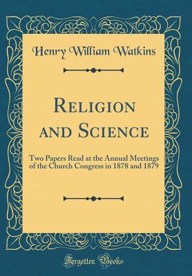 Religion and Science: Two Papers Read at the Annual Meetings of the Church Congress in 1878 and 1879 (Classic Reprint) - Watkins, Henry William