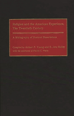 Religion and the American Experience, the Twentieth Century: A Bibliography of Doctoral Dissertations - Young, Arthur P, and Holley, Edward J