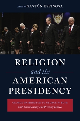 Religion and the American Presidency: George Washington to George W. Bush with Commentary and Primary Sources - Espinosa, Gastn (Editor)