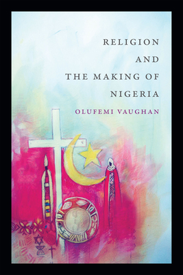 Religion and the Making of Nigeria - Vaughan, Olufemi