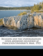 Religion and the Undergraduate: Four Addresses Delivered at Princeton University, March, 1915 (Classic Reprint)