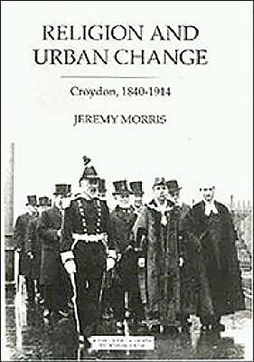 Religion and Urban Change: Croydon, 1840-1914 - Morris, J N