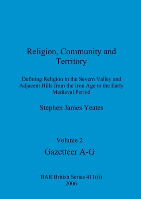 Religion, Community and Territory, Volume 2: Defining Religion in the Severn Valley and Adjacent Hills from the Iron Age to the Early Medieval Period. Volume 2-Gazetteer A-G - Yeates, Stephen James