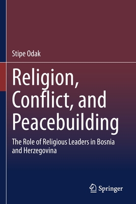 Religion, Conflict, and Peacebuilding: The Role of Religious Leaders in Bosnia and Herzegovina - Odak, Stipe