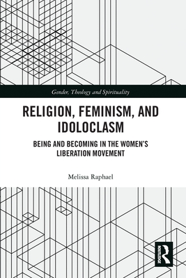 Religion, Feminism, and Idoloclasm: Being and Becoming in the Women's Liberation Movement - Raphael, Melissa