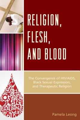 Religion, Flesh, and Blood: The Convergence of HIV/AIDS, Black Sexual Expression, and Therapeutic Religion - Leong, Pamela