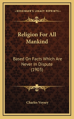 Religion for All Mankind: Based on Facts Which Are Never in Dispute (1903) - Voysey, Charles