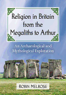 Religion in Britain from the Megaliths to Arthur: An Archaeological and Mythological Exploration