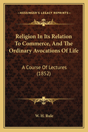 Religion in Its Relation to Commerce, and the Ordinary Avocations of Life: A Course of Lectures (1852)