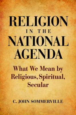Religion in the National Agenda: What We Mean by Religious, Spiritual, Secular - Sommerville, C John