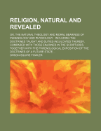 Religion, Natural and Revealed, Or, the Natural Theology and Moral Bearings of Phrenology and Physiology: Including the Doctrines Taught and Duties Inculcated Thereby, Compared with Those Enjoined in the Scriptures: Together with the Phrenological Exposi