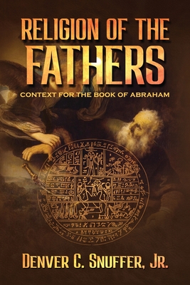 Religion of the Fathers: Context for the Book of Abraham - Snuffer, Denver C, and Archive, Restoration (Editor)