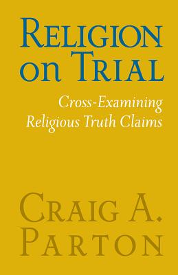Religion on Trial: Cross-Examining Religious Truth Claims (Second Edition) - Parton, Craig A