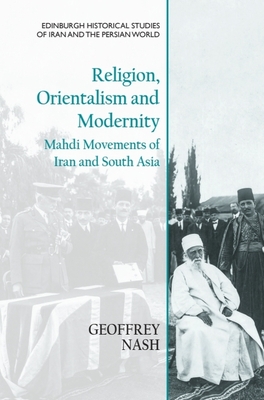 Religion, Orientalism and Modernity: Mahdi Movements of Iran and South Asia - Nash, Geoffrey