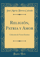 Religion, Patria y Amor: Coleccion de Versos Escritos (Classic Reprint)