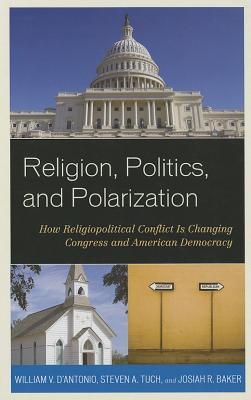 Religion, Politics, and Polarization: How Religiopolitical Conflict Is Changing Congress and American Democracy - D'Antonio, William V, and Tuch, Steven A, and Baker, Josiah R