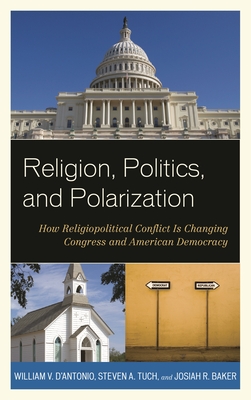 Religion, Politics, and Polarization: How Religiopolitical Conflict Is Changing Congress and American Democracy - D'Antonio, William V., and Tuch, Steven A., and Baker, Josiah R.