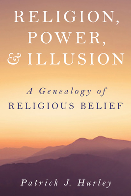 Religion, Power, and Illusion: A Genealogy of Religious Belief - Hurley, Patrick J