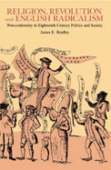 Religion, Revolution and English Radicalism: Non-Conformity in Eighteenth-Century Politics and Society - Bradley, James E