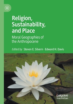 Religion, Sustainability, and Place: Moral Geographies of the Anthropocene - Silvern, Steven E. (Editor), and Davis, Edward H. (Editor)