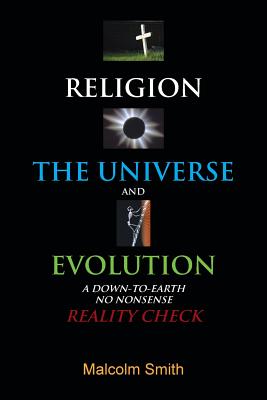 Religion, the Universe and Evolution: A Down-To-Earth, No Nonsense Reality Check - Smith, Malcolm, Rev.