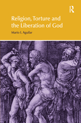 Religion, Torture and the Liberation of God - Aguilar, Mario I