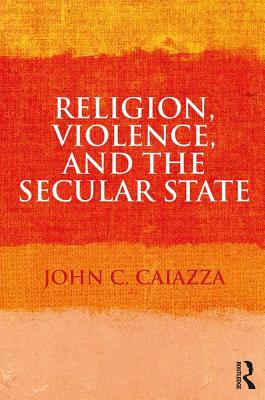 Religion, Violence, and the Secular State - Caiazza, John C