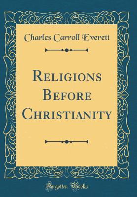 Religions Before Christianity (Classic Reprint) - Everett, Charles Carroll