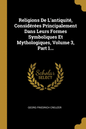 Religions De L'antiquit?, Consid?r?es Principalement Dans Leurs Formes Symboliques Et Mythologiques, Volume 3, Part 1...