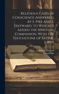 Religious Cases of Conscience Answered, by S. Pike and S. Hayward. to Which Is Added the Spiritual Companion. With the Touchstone of Saving Faith - Pike, Samuel, and Hayward, Samuel