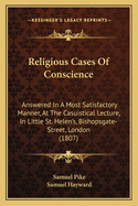 Religious Cases Of Conscience: Answered In A Most Satisfactory Manner, At The Casuistical Lecture, In Little St. Helen's, Bishopsgate-Street, London (1807)