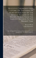 Religious Ceremonies And Customs, Or, The Forms Of Worship Practised By The Several Nations Of The Known World, From The Earliest Records To The Present Time: A On The Basis Of The Celebrated And Splendid Work Of Bernard Picart: To Which Is Added