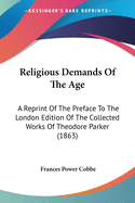 Religious Demands Of The Age: A Reprint Of The Preface To The London Edition Of The Collected Works Of Theodore Parker (1863)