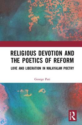 Religious Devotion and the Poetics of Reform: Love and Liberation in Malayalam Poetry - Pati, George