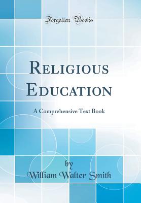 Religious Education: A Comprehensive Text Book (Classic Reprint) - Smith, William Walter