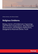 Religious Emblems: Being a Series of Emblematic Engravings, with Written Explanations, Miscellaneous Observations and Religious Reflections, Designed to Illustrate Divine Truth