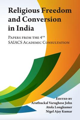 Religious Freedom and Conversion in India: Papers from the Fourth SAIACS Academic Consultation - Longkumer, Atola (Editor), and Kumar, Nigel Ajay (Editor), and John, Aruthuckal Varughese