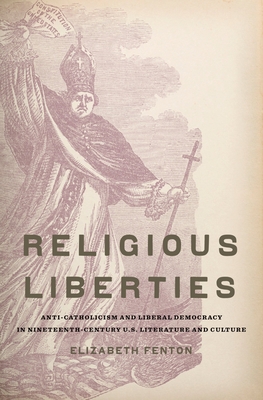 Religious Liberties: Anti-Catholicism and Liberal Democracy in Nineteenth-Century U.S. Literature and Culture - Fenton, Elizabeth A