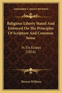 Religious Liberty Stated and Enforced on the Principles of Scripture and Common Sense: In Six Essays, with Notes and an Appendix